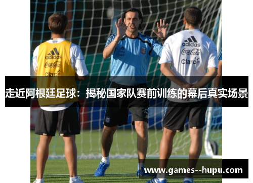 走近阿根廷足球：揭秘国家队赛前训练的幕后真实场景