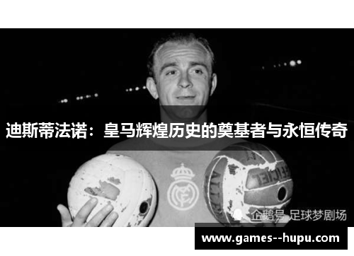 迪斯蒂法诺：皇马辉煌历史的奠基者与永恒传奇
