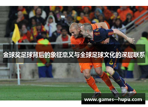 金球奖足球背后的象征意义与全球足球文化的深层联系