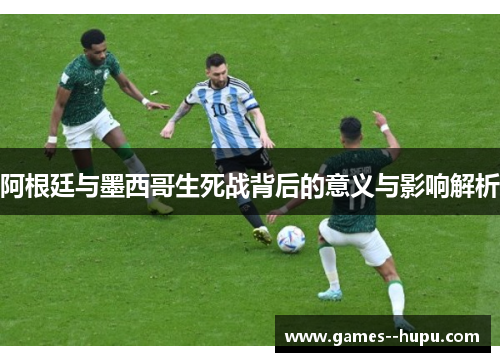 阿根廷与墨西哥生死战背后的意义与影响解析
