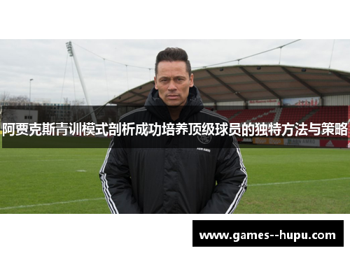 阿贾克斯青训模式剖析成功培养顶级球员的独特方法与策略