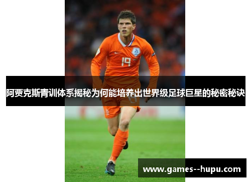 阿贾克斯青训体系揭秘为何能培养出世界级足球巨星的秘密秘诀