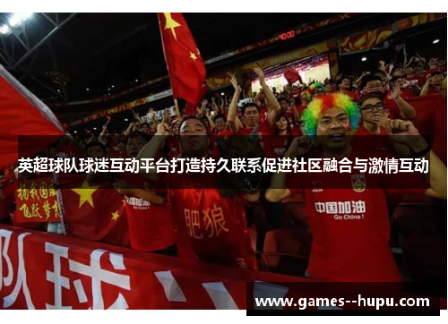 英超球队球迷互动平台打造持久联系促进社区融合与激情互动 英超球队球迷互动平台打造持久联系促进社区融合与激情互动