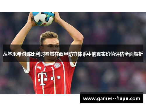 从基米希对阵比利时看其在西甲防守体系中的真实价值评估全面解析