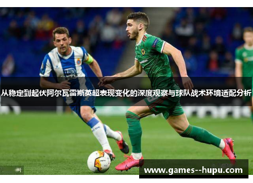 从稳定到起伏阿尔瓦雷斯英超表现变化的深度观察与球队战术环境适配分析