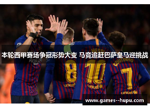 本轮西甲赛场争冠形势大变 马竞追赶巴萨皇马迎挑战 本轮西甲赛场争冠形势大变 马竞追赶巴萨皇马迎挑战