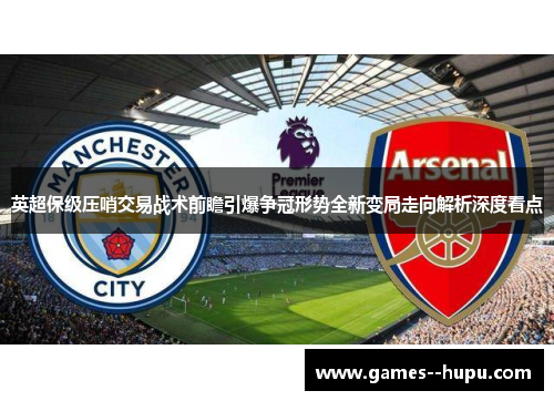 英超保级压哨交易战术前瞻引爆争冠形势全新变局走向解析深度看点