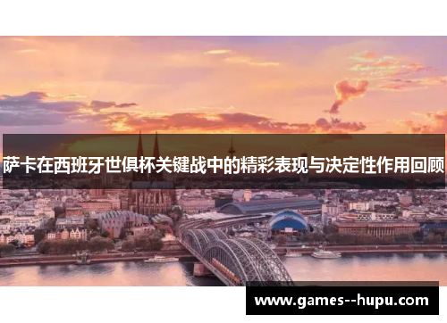 萨卡在西班牙世俱杯关键战中的精彩表现与决定性作用回顾 萨卡在西班牙世俱杯关键战中的精彩表现与决定性作用回顾