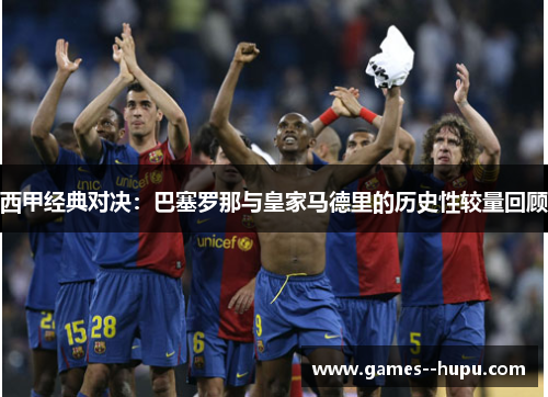 西甲经典对决：巴塞罗那与皇家马德里的历史性较量回顾