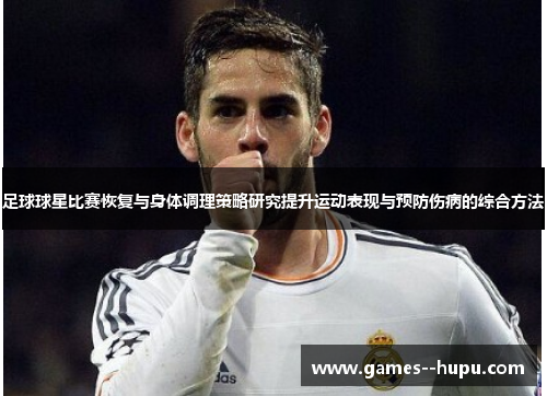 足球球星比赛恢复与身体调理策略研究提升运动表现与预防伤病的综合方法 足球球星比赛恢复与身体调理策略研究提升运动表现与预防伤病的综合方法