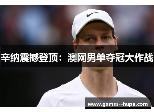 辛纳震撼登顶:澳网男单夺冠大作战 辛纳震撼登顶:澳网男单夺冠大作战