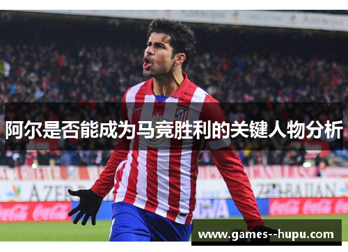 阿尔是否能成为马竞胜利的关键人物分析 阿尔是否能成为马竞胜利的关键人物分析