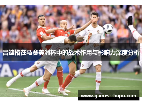 吕迪格在马赛美洲杯中的战术作用与影响力深度分析 吕迪格在马赛美洲杯中的战术作用与影响力深度分析