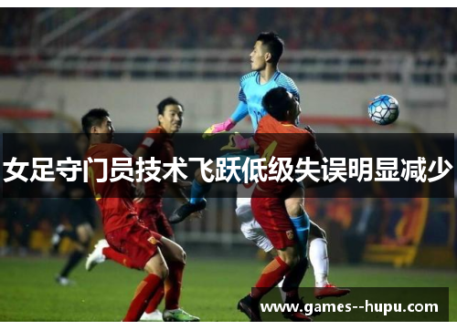 女足守门员技术飞跃低级失误明显减少