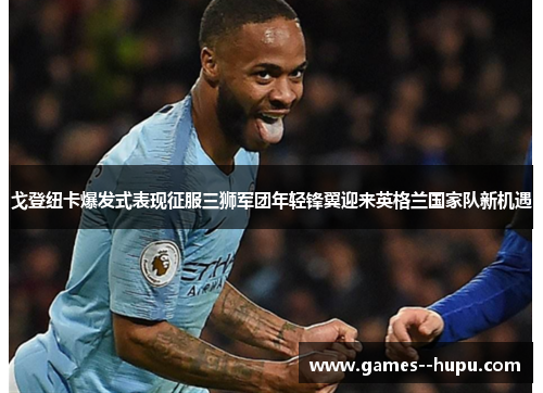 戈登纽卡爆发式表现征服三狮军团年轻锋翼迎来英格兰国家队新机遇