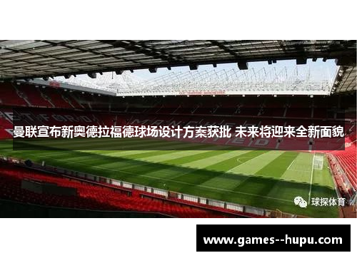 曼联宣布新奥德拉福德球场设计方案获批 未来将迎来全新面貌