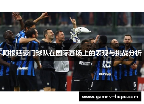 阿根廷豪门球队在国际赛场上的表现与挑战分析