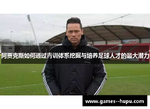 阿贾克斯如何通过青训体系挖掘与培养足球人才的最大潜力
