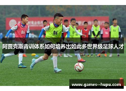 阿贾克斯青训体系如何培养出如此多世界级足球人才