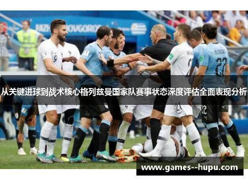 从关键进球到战术核心格列兹曼国家队赛事状态深度评估全面表现分析 从关键进球到战术核心格列兹曼国家队赛事状态深度评估全面表现分析