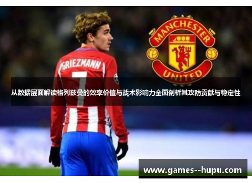 从数据层面解读格列兹曼的效率价值与战术影响力全面剖析其攻防贡献与稳定性 从数据层面解读格列兹曼的效率价值与战术影响力全面剖析其攻防贡献与稳定性