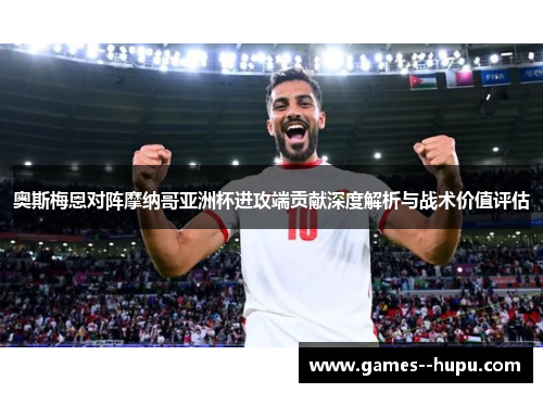 奥斯梅恩对阵摩纳哥亚洲杯进攻端贡献深度解析与战术价值评估 奥斯梅恩对阵摩纳哥亚洲杯进攻端贡献深度解析与战术价值评估