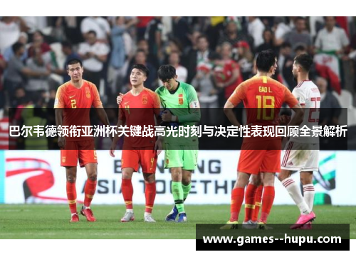 巴尔韦德领衔亚洲杯关键战高光时刻与决定性表现回顾全景解析 巴尔韦德领衔亚洲杯关键战高光时刻与决定性表现回顾全景解析