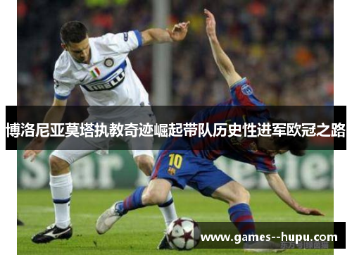 博洛尼亚莫塔执教奇迹崛起带队历史性进军欧冠之路 博洛尼亚莫塔执教奇迹崛起带队历史性进军欧冠之路