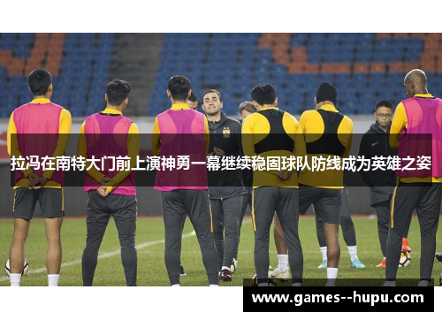拉冯在南特大门前上演神勇一幕继续稳固球队防线成为英雄之姿 拉冯在南特大门前上演神勇一幕继续稳固球队防线成为英雄之姿