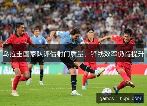 乌拉圭国家队评估射门质量，锋线效率仍待提升