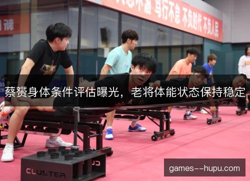 蔡赟身体条件评估曝光，老将体能状态保持稳定